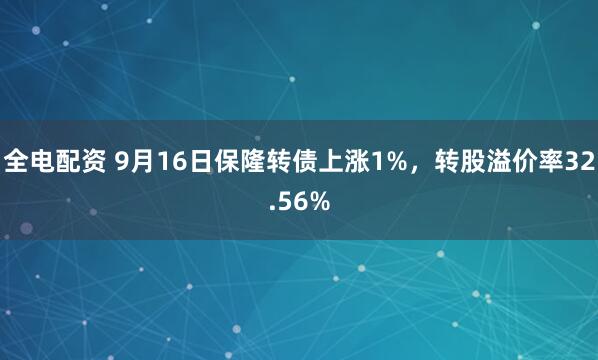 全电配资 9月16日保隆转债上涨1%，转股溢价率32.56%
