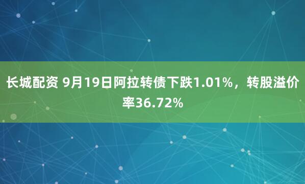 长城配资 9月19日阿拉转债下跌1.01%，转股溢价率36.72%