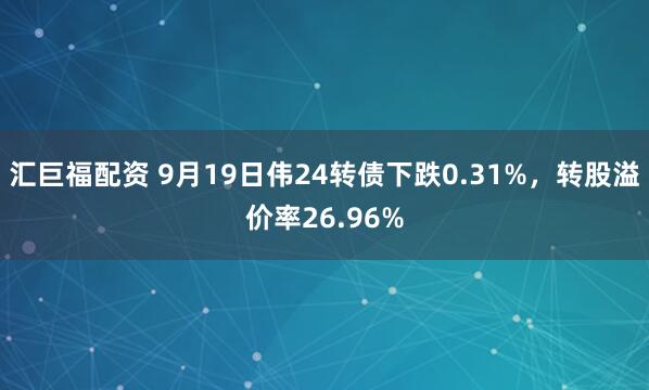 汇巨福配资 9月19日伟24转债下跌0.31%，转股溢价率26.96%