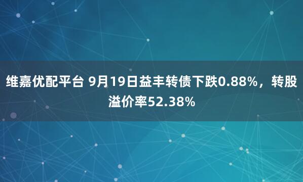 维嘉优配平台 9月19日益丰转债下跌0.88%，转股溢价率52.38%