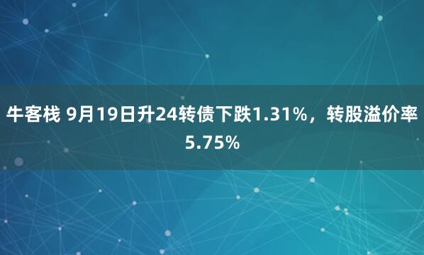 牛客栈 9月19日升24转债下跌1.31%，转股溢价率5.75%