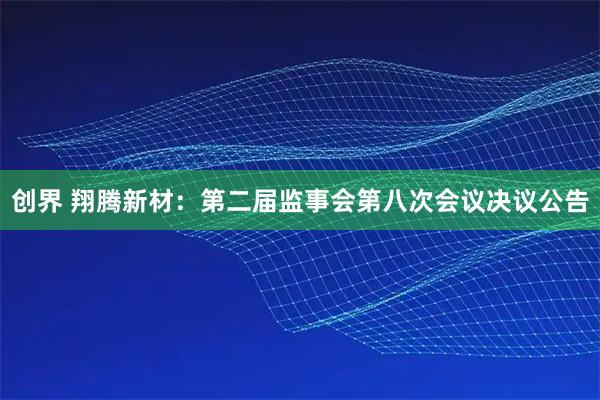 创界 翔腾新材：第二届监事会第八次会议决议公告