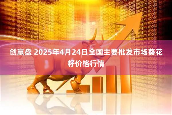 创赢盘 2025年4月24日全国主要批发市场葵花籽价格行情
