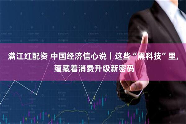 满江红配资 中国经济信心说丨这些“黑科技”里, 蕴藏着消费升级新密码