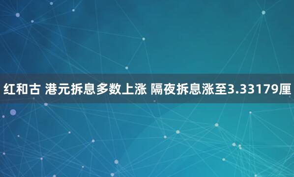 红和古 港元拆息多数上涨 隔夜拆息涨至3.33179厘