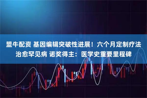 盟牛配资 基因编辑突破性进展!六个月定制疗法治愈罕见病 诺奖得主:医学史重要里程碑