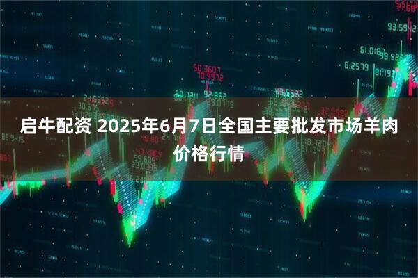 启牛配资 2025年6月7日全国主要批发市场羊肉价格行情