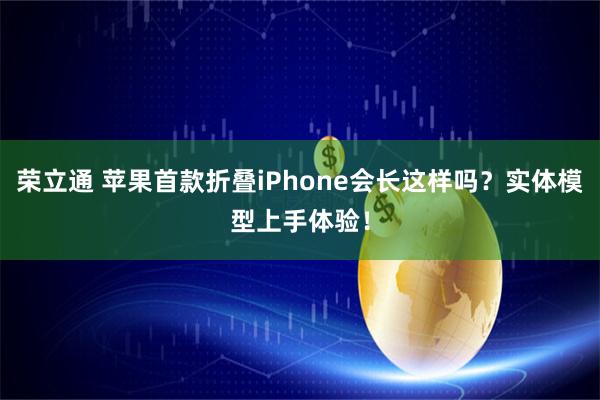 荣立通 苹果首款折叠iPhone会长这样吗？实体模型上手体验！