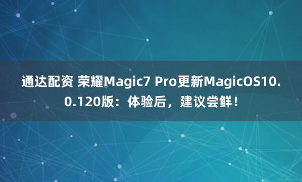通达配资 荣耀Magic7 Pro更新MagicOS10.0.120版：体验后，建议尝鲜！