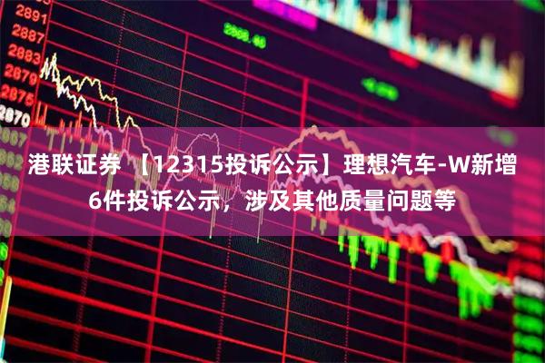 港联证券 【12315投诉公示】理想汽车-W新增6件投诉公示，涉及其他质量问题等