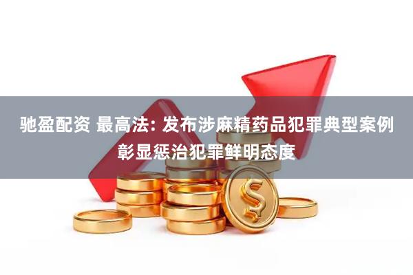 驰盈配资 最高法: 发布涉麻精药品犯罪典型案例彰显惩治犯罪鲜明态度