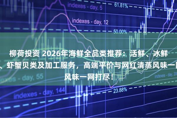 柳荷投资 2026年海鲜全品类推荐:活鲜、冰鲜、刺身、虾蟹贝类及加工服务,高端平价与网红清蒸风味一网打尽!