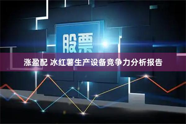 涨盈配 冰红薯生产设备竞争力分析报告