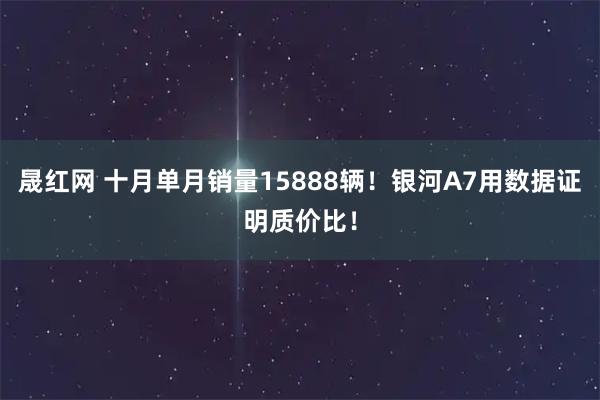 晟红网 十月单月销量15888辆！银河A7用数据证明质价比！