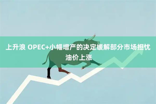 上升浪 OPEC+小幅增产的决定缓解部分市场担忧 油价上涨