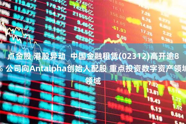 点金股 港股异动  中国金融租赁(02312)高开逾8% 公司向Antalpha创始人配股 重点投资数字资产领域