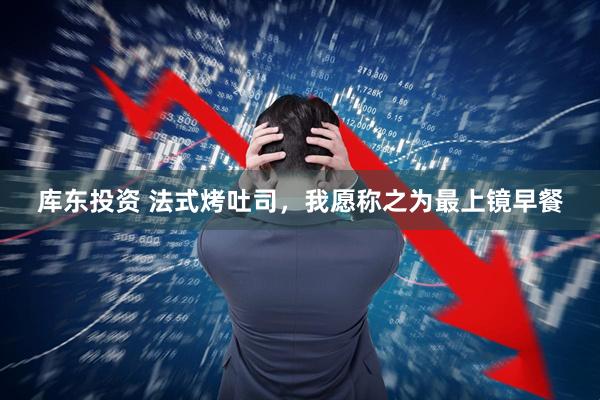 库东投资 法式烤吐司，我愿称之为最上镜早餐
