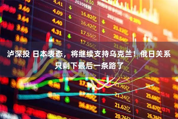 泸深投 日本表态，将继续支持乌克兰！俄日关系只剩下最后一条路了