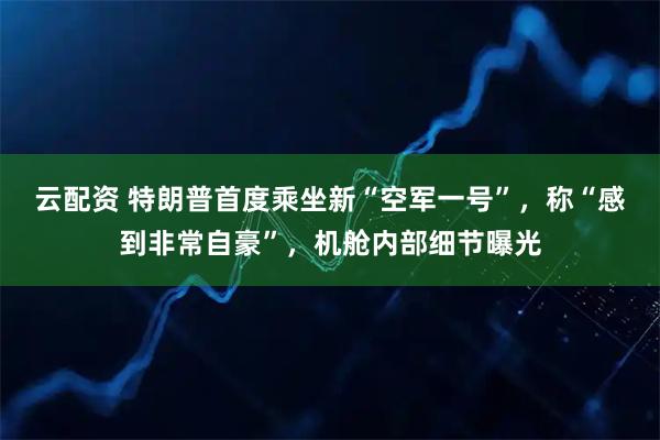 云配资 特朗普首度乘坐新“空军一号”，称“感到非常自豪”，机舱内部细节曝光