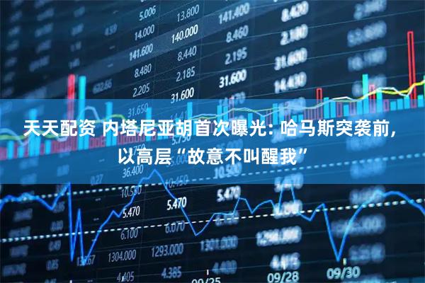 天天配资 内塔尼亚胡首次曝光: 哈马斯突袭前, 以高层“故意不叫醒我”