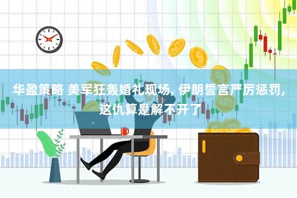 华盈策略 美军狂轰婚礼现场, 伊朗誓言严厉惩罚, 这仇算是解不开了