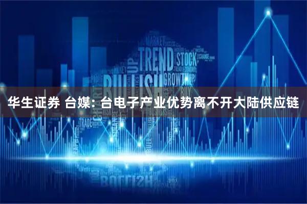华生证券 台媒: 台电子产业优势离不开大陆供应链