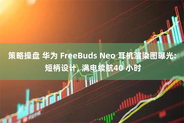 策略操盘 华为 FreeBuds Neo 耳机渲染图曝光: 短柄设计, 满电续航40 小时